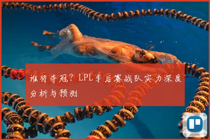 谁将夺冠？LPL季后赛战队实力深度分析与预测