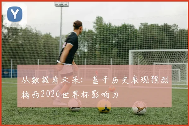 从数据看未来:基于历史表现预测梅西2026世界杯影响力
