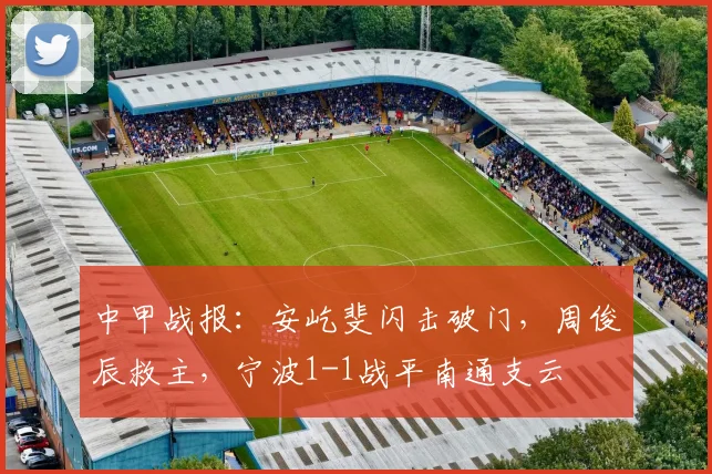 中甲战报:安屹斐闪击破门,周俊辰救主,宁波1-1战平南通支云