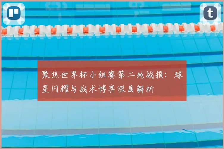 聚焦世界杯小组赛第二轮战报:球星闪耀与战术博弈深度解析