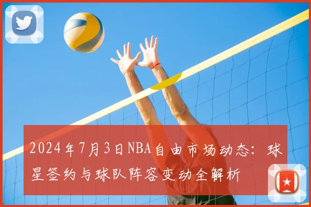 2024年7月3日NBA自由市场动态:球星签约与球队阵容变动全解析