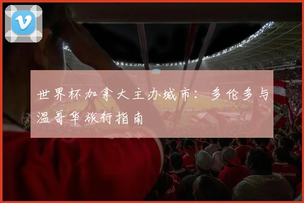 世界杯加拿大主办城市：多伦多与温哥华旅行指南