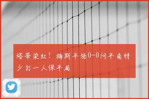 塔蒂染红!梅斯半场0-0闷平南特 少打一人保平局