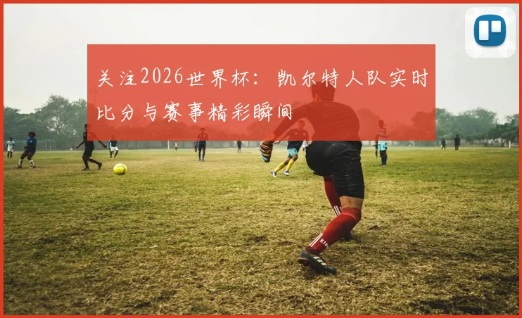 关注2026世界杯:凯尔特人队实时比分与赛事精彩瞬间