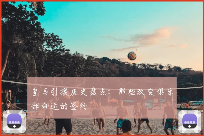 皇马引援历史盘点:那些改变俱乐部命运的签约
