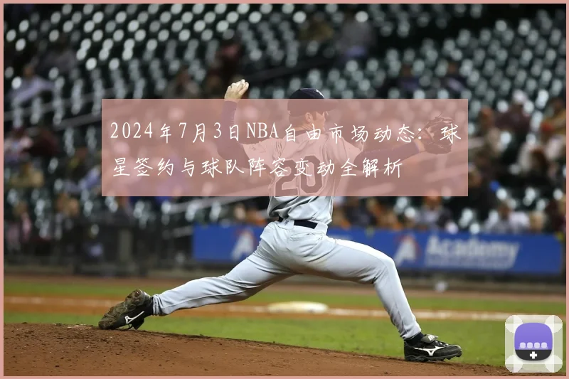 2024年7月3日NBA自由市场动态:球星签约与球队阵容变动全解析