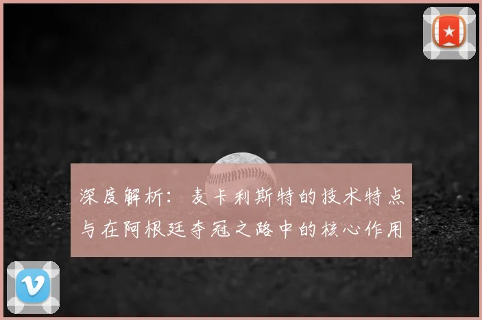 深度解析:麦卡利斯特的技术特点与在阿根廷夺冠之路中的核心作用
