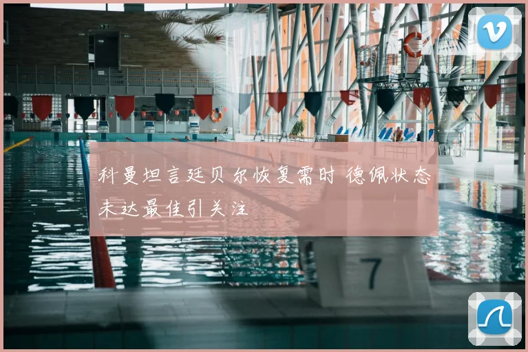 科曼坦言廷贝尔恢复需时 德佩状态未达最佳引关注