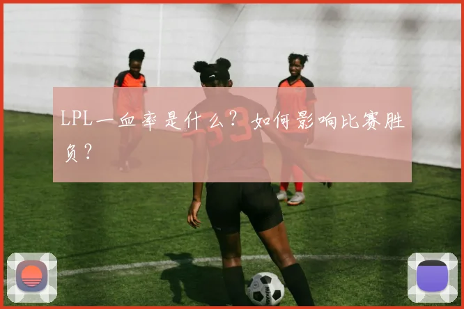 LPL一血率是什么?如何影响比赛胜负?