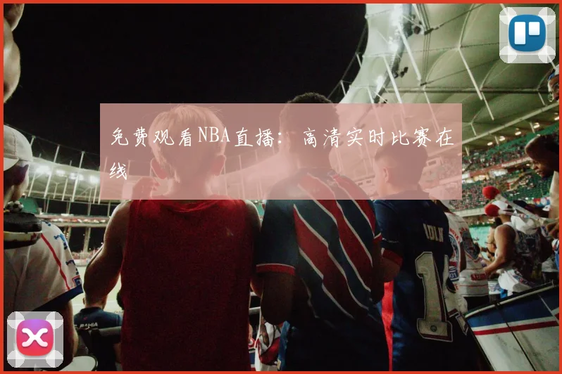 免费观看NBA直播:高清实时比赛在线