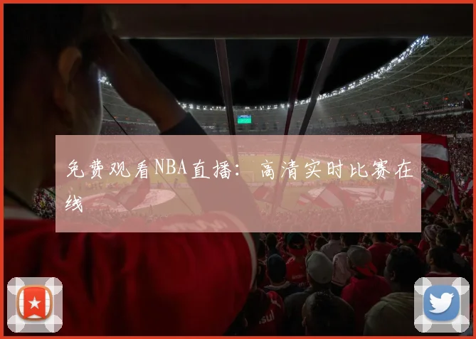 免费观看NBA直播:高清实时比赛在线