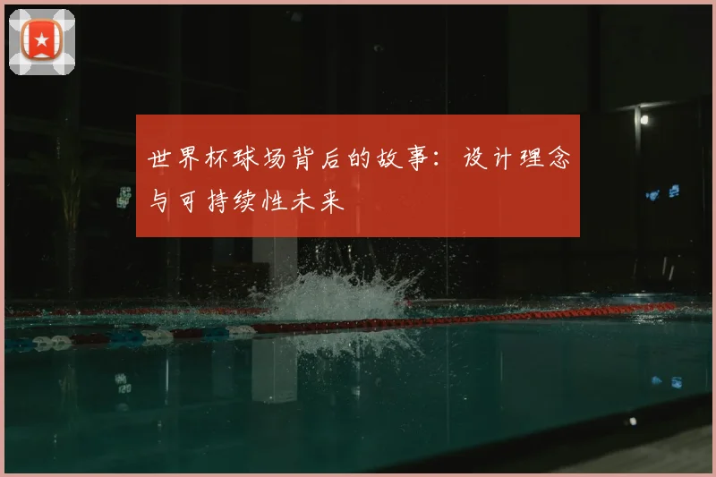 世界杯球场背后的故事:设计理念与可持续性未来