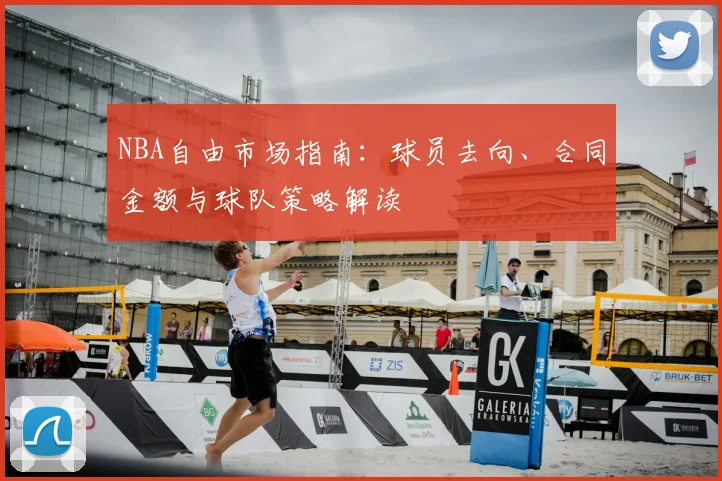 NBA自由市场指南：球员去向、合同金额与球队策略解读