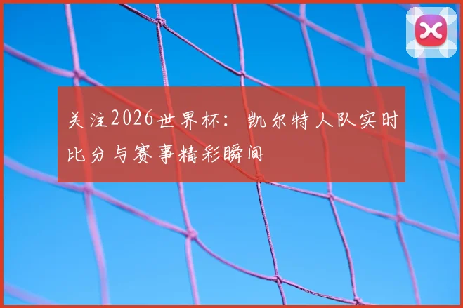 关注2026世界杯:凯尔特人队实时比分与赛事精彩瞬间