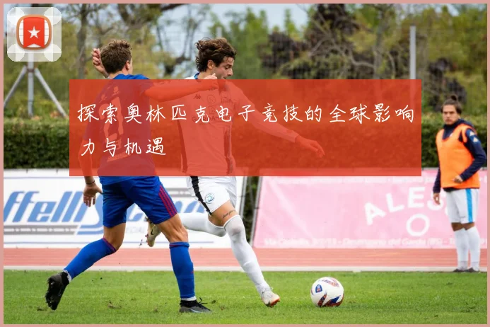 探索奥林匹克电子竞技的全球影响力与机遇