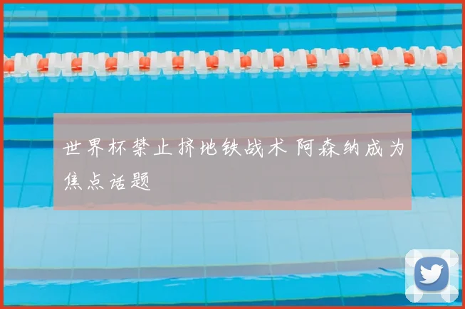 世界杯禁止挤地铁战术 阿森纳成为焦点话题