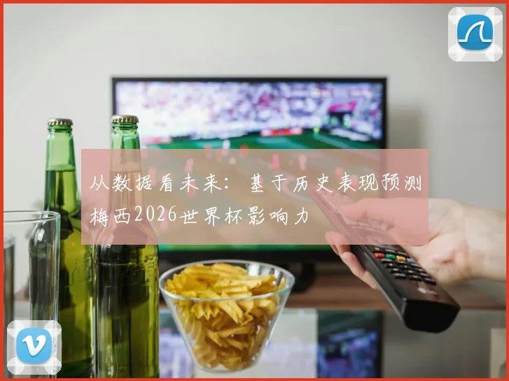 从数据看未来:基于历史表现预测梅西2026世界杯影响力