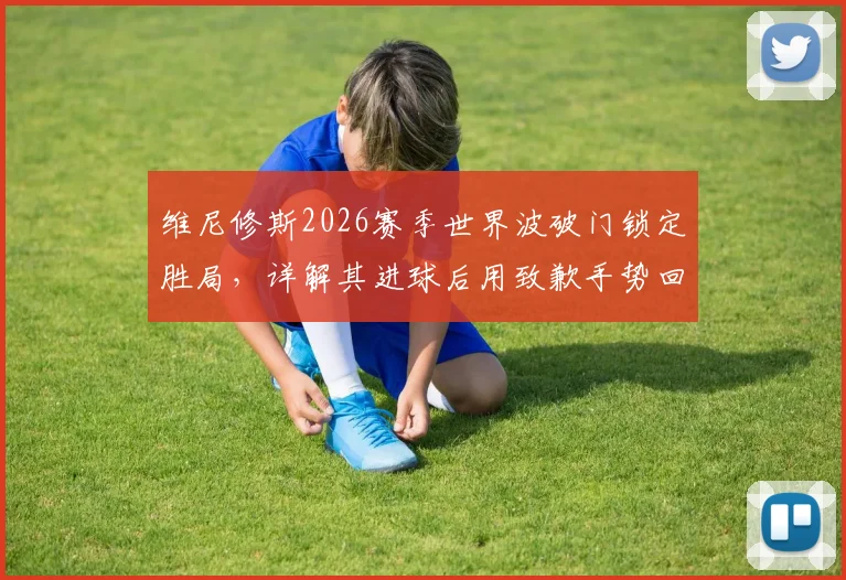 维尼修斯2026赛季世界波破门锁定胜局,详解其进球后用致歉手势回应伯纳乌嘘声的背后含义