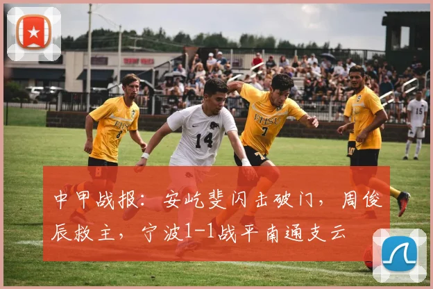 中甲战报:安屹斐闪击破门,周俊辰救主,宁波1-1战平南通支云