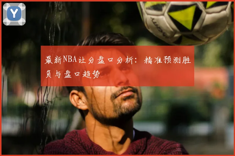最新NBA让分盘口分析：精准预测胜负与盘口趋势