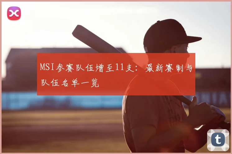 MSI参赛队伍增至11支：最新赛制与队伍名单一览