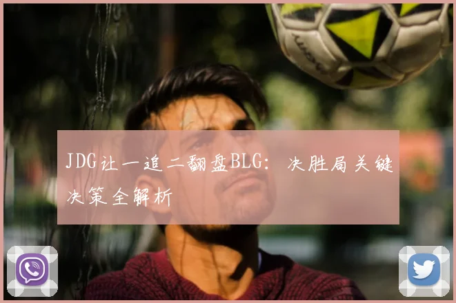 JDG让一追二翻盘BLG：决胜局关键决策全解析
