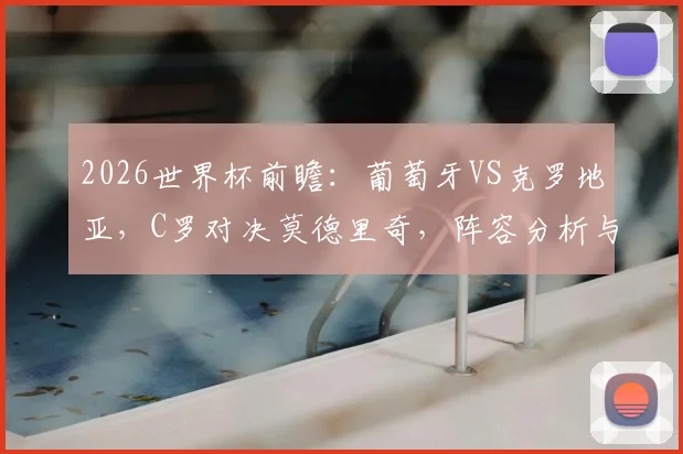 2026世界杯前瞻:葡萄牙VS克罗地亚,C罗对决莫德里奇,阵容分析与比分预测
