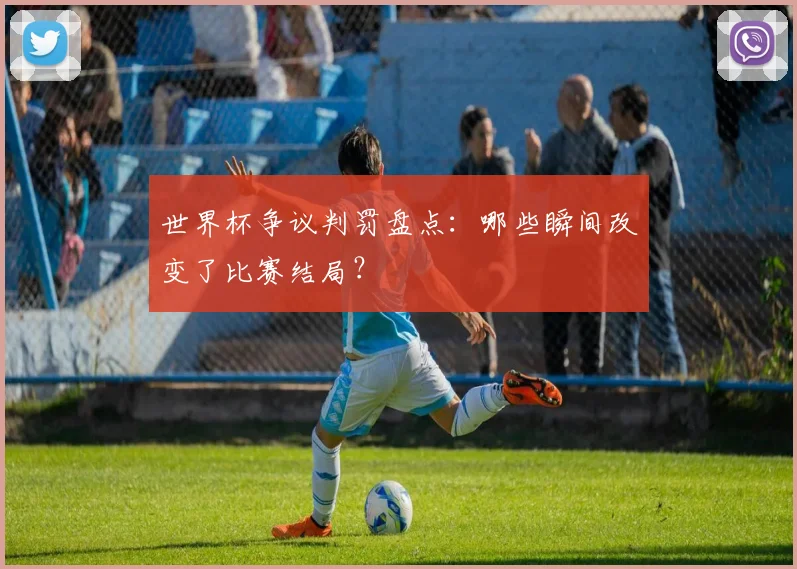 世界杯争议判罚盘点:哪些瞬间改变了比赛结局?