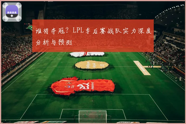 谁将夺冠？LPL季后赛战队实力深度分析与预测