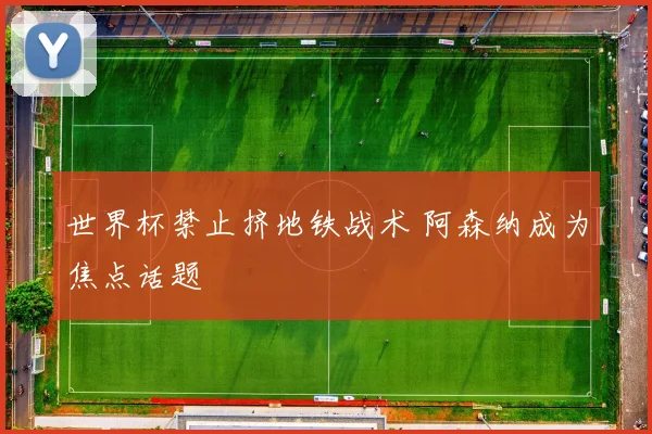 世界杯禁止挤地铁战术 阿森纳成为焦点话题