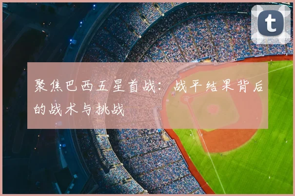 聚焦巴西五星首战:战平结果背后的战术与挑战