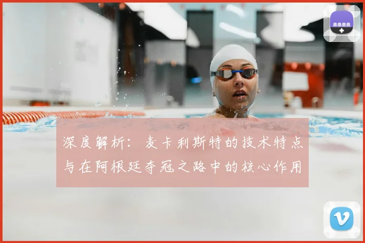 深度解析:麦卡利斯特的技术特点与在阿根廷夺冠之路中的核心作用