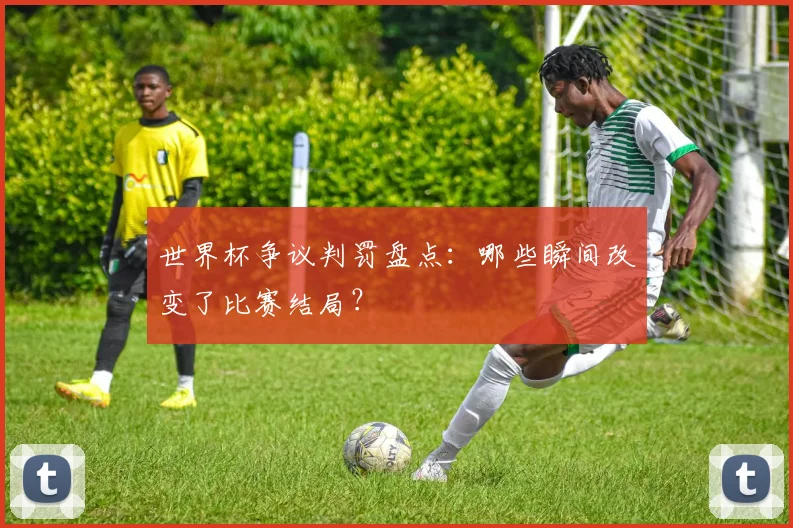 世界杯争议判罚盘点:哪些瞬间改变了比赛结局?