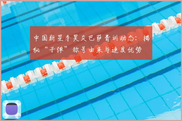 中国新星李昊炎巴萨青训动态:揭秘“子弹”称号由来与速度优势