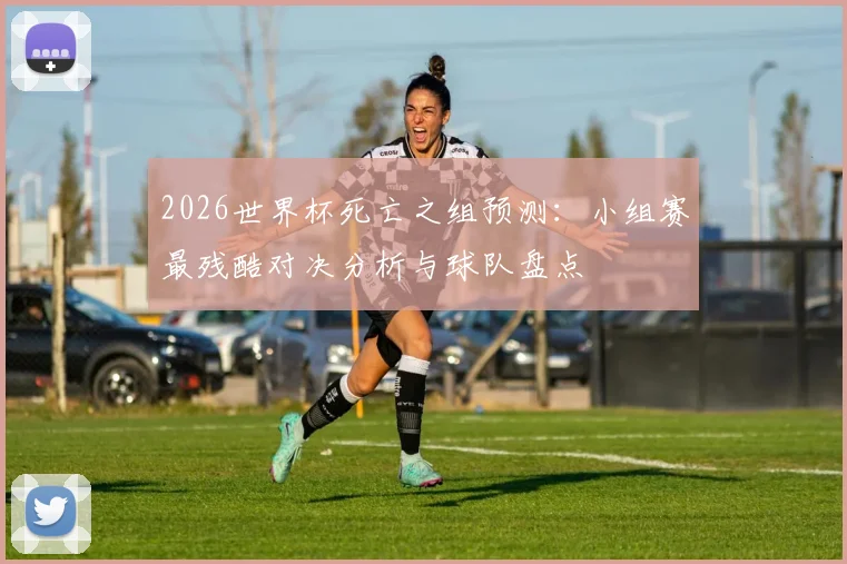 2026世界杯死亡之组预测:小组赛最残酷对决分析与球队盘点