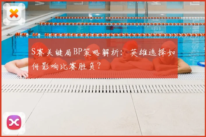 S赛关键局BP策略解析：英雄选择如何影响比赛胜负？