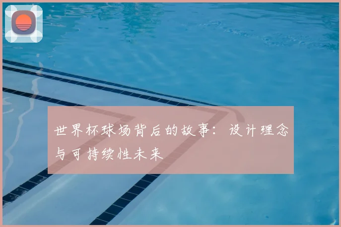 世界杯球场背后的故事:设计理念与可持续性未来