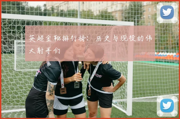 英超金靴排行榜：历史与现役的伟大射手们
