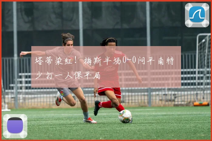 塔蒂染红!梅斯半场0-0闷平南特 少打一人保平局